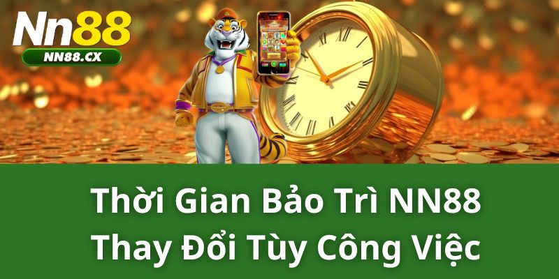 Thời gian bảo trì NN88 thay đổi tùy công việc.